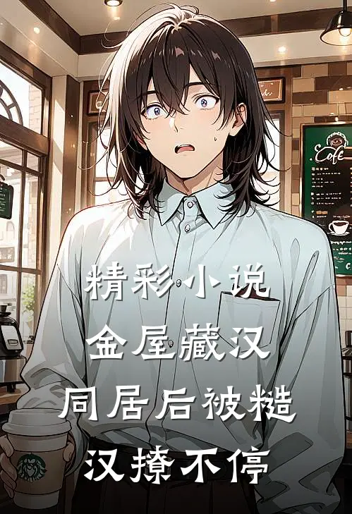 精彩小说金屋藏汉：同居后被糙汉撩不停