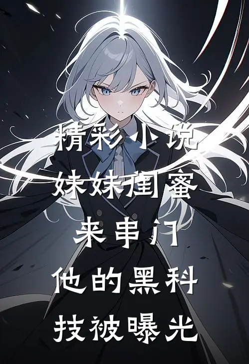 精彩小说妹妹闺蜜来串门，他的黑科技被曝光