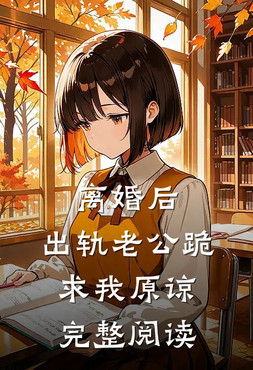 离婚后，出轨老公跪求我原谅完整阅读