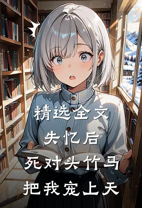 精选全文失忆后，死对头竹马把我宠上天
