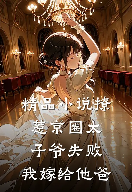 精品小说撩惹京圈太子爷失败，我嫁给他爸