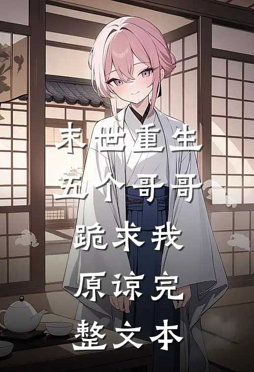 末世重生：五个哥哥跪求我原谅完整文本