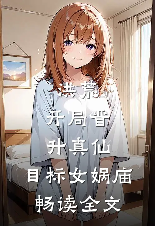 洪荒：开局晋升真仙，目标女娲庙畅读全文