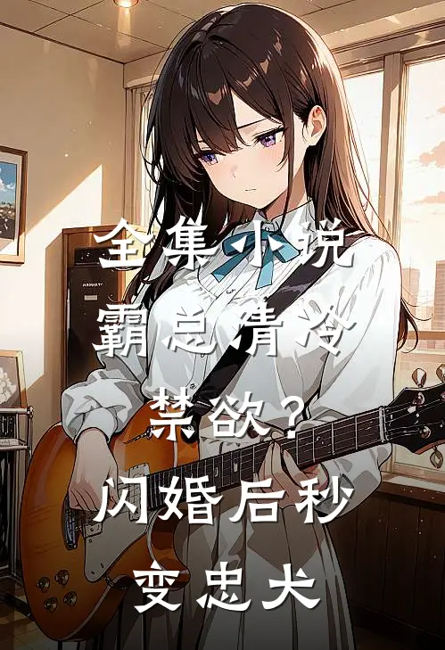 全集小说霸总清冷禁欲？闪婚后秒变忠犬