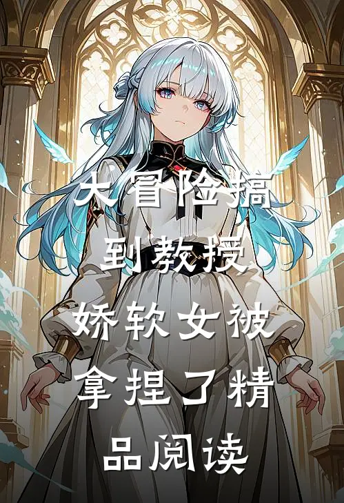 大冒险搞到教授，娇软女被拿捏了精品阅读