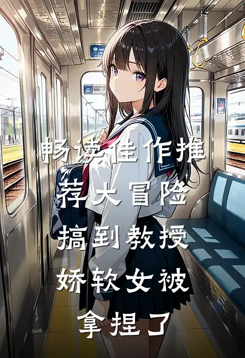畅读佳作推荐大冒险搞到教授，娇软女被拿捏了