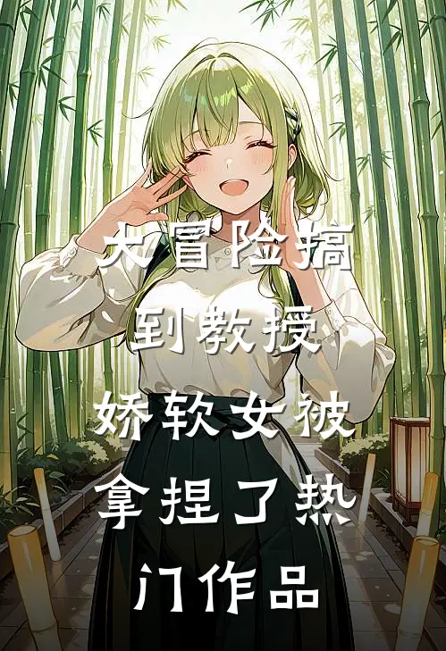 大冒险搞到教授，娇软女被拿捏了热门作品