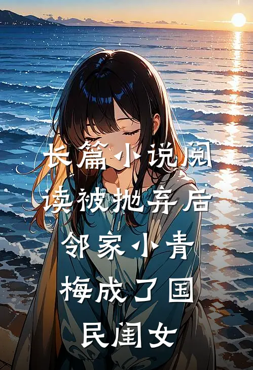 长篇小说阅读被抛弃后，邻家小青梅成了国民闺女