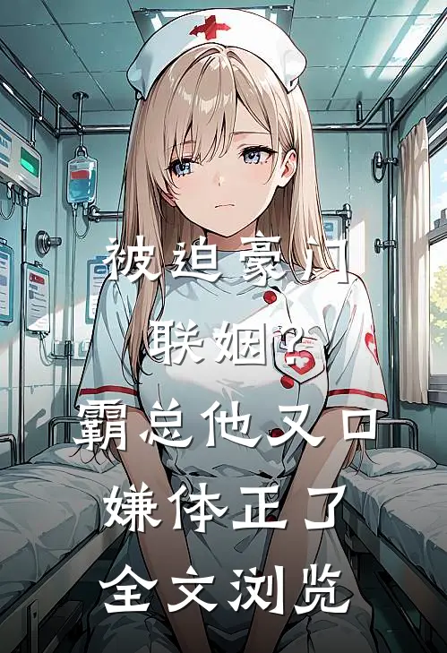 被迫豪门联姻？霸总他又口嫌体正了全文浏览