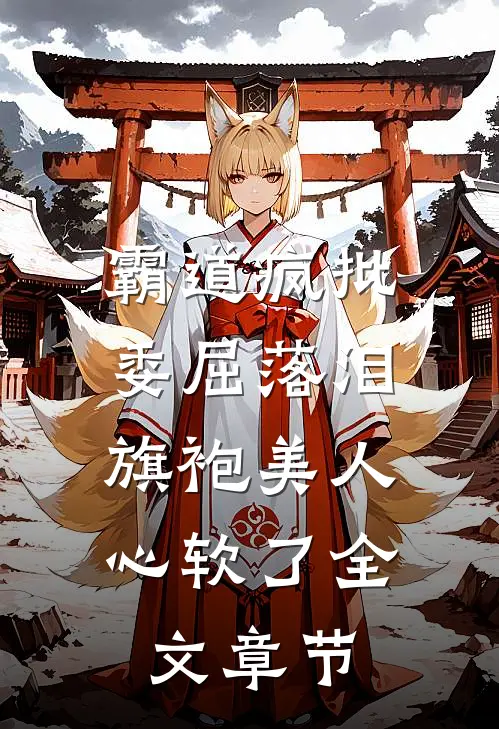 霸道疯批委屈落泪，旗袍美人心软了全文章节