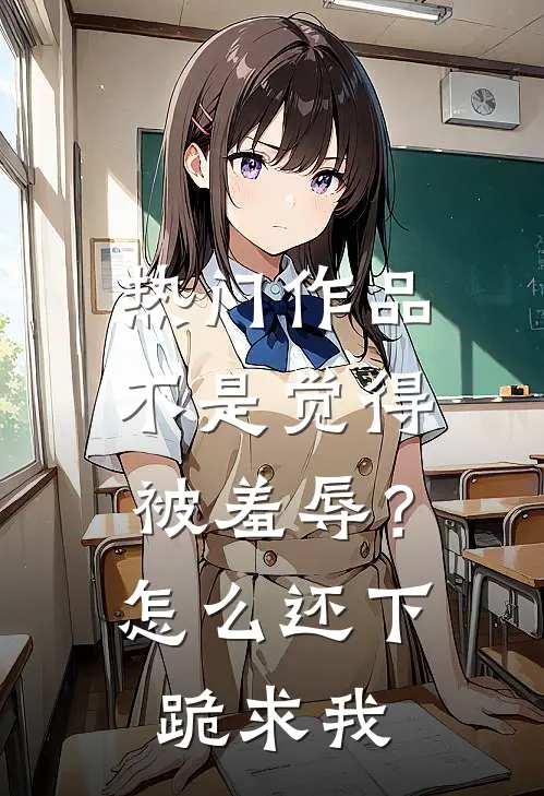 热门作品不是觉得被羞辱？怎么还下跪求我