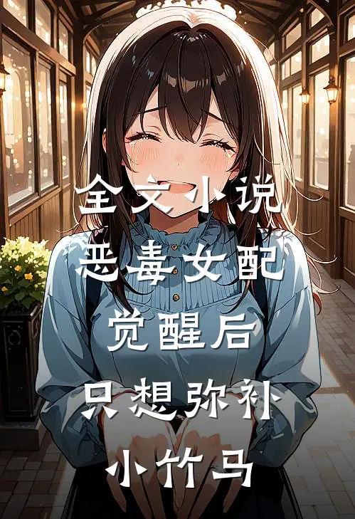 全文小说恶毒女配觉醒后，只想弥补小竹马