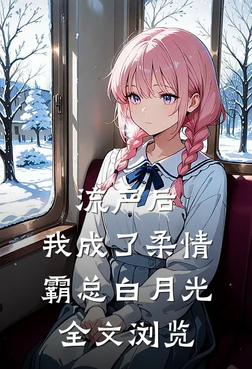 流产后，我成了柔情霸总白月光全文浏览