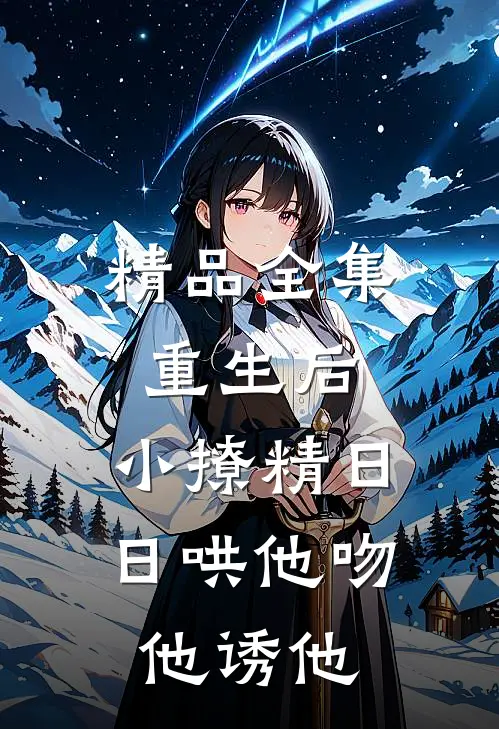 精品全集重生后，小撩精日日哄他吻他诱他
