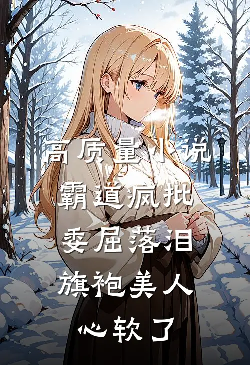 高质量小说霸道疯批委屈落泪，旗袍美人心软了