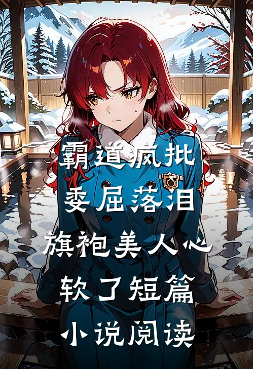 霸道疯批委屈落泪，旗袍美人心软了短篇小说阅读