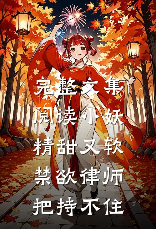 完整文集阅读小妖精甜又软，禁欲律师把持不住