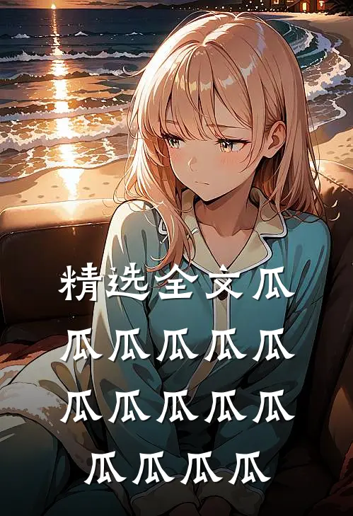 精选全文瓜瓜瓜瓜瓜瓜瓜瓜瓜瓜瓜瓜瓜瓜瓜