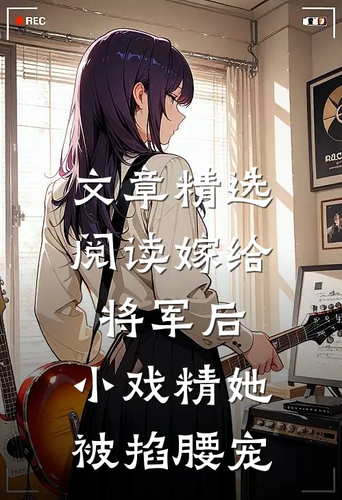 文章精选阅读嫁给将军后，小戏精她被掐腰宠
