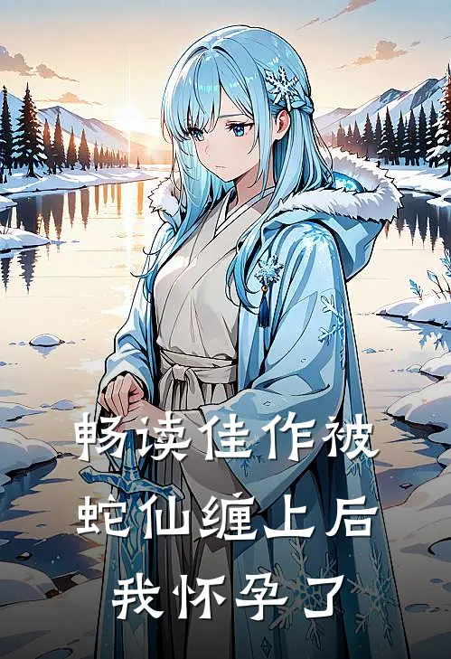 畅读佳作被蛇仙缠上后，我怀孕了