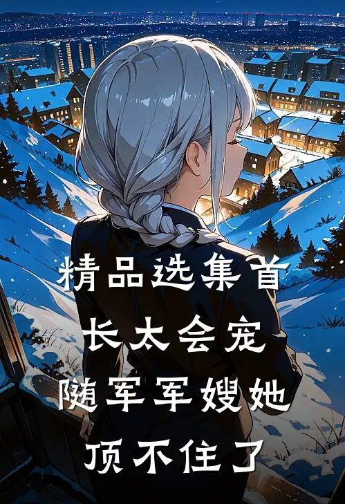 精品选集首长太会宠，随军军嫂她顶不住了