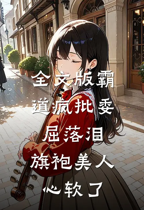 全文版霸道疯批委屈落泪，旗袍美人心软了
