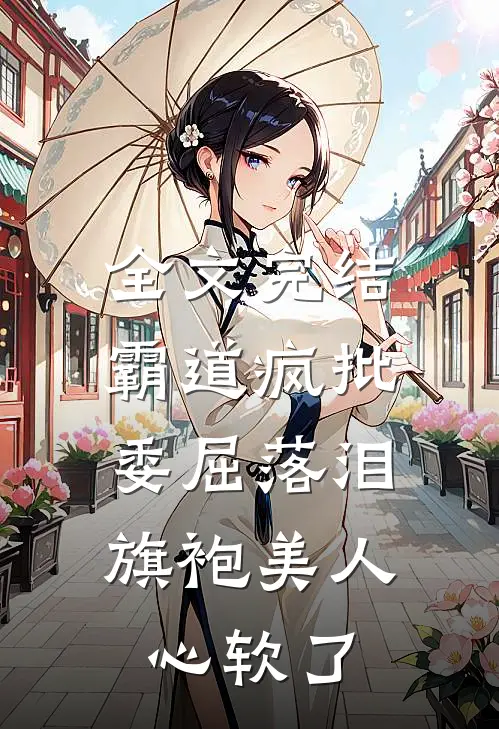 全文完结霸道疯批委屈落泪，旗袍美人心软了