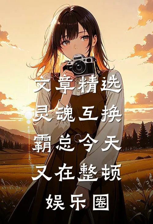 文章精选灵魂互换：霸总今天又在整顿娱乐圈