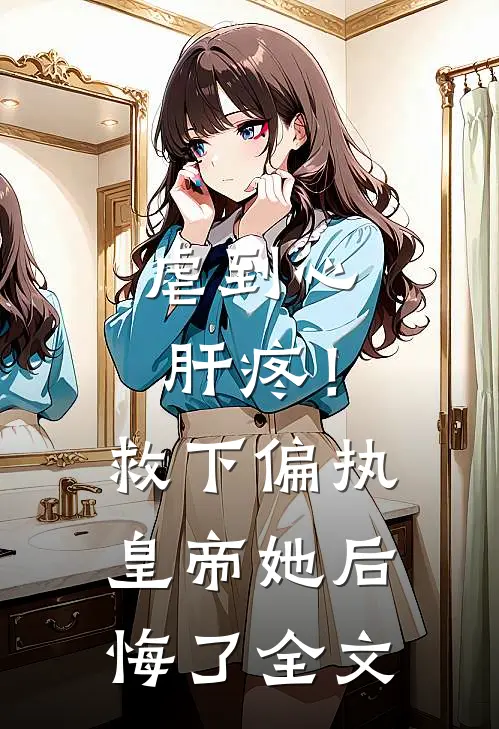 虐到心肝疼！救下偏执皇帝她后悔了全文