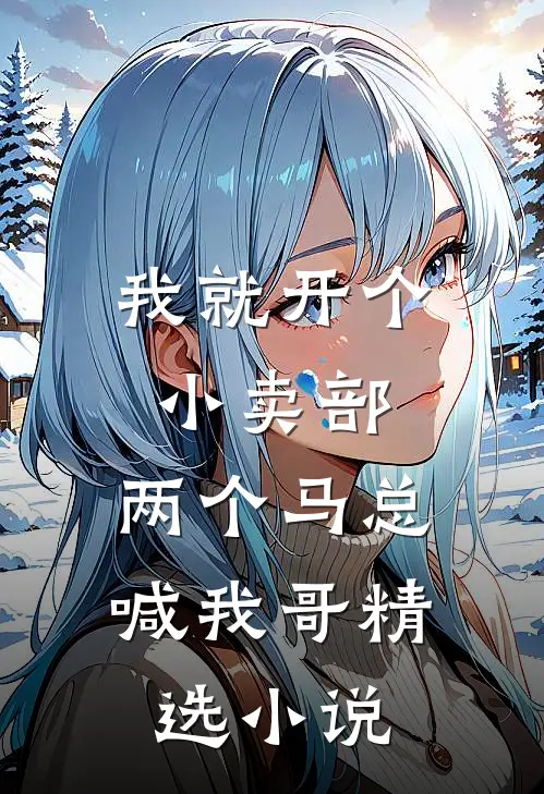 我就开个小卖部，两个马总喊我哥精选小说