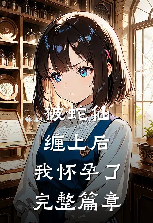 被蛇仙缠上后，我怀孕了完整篇章