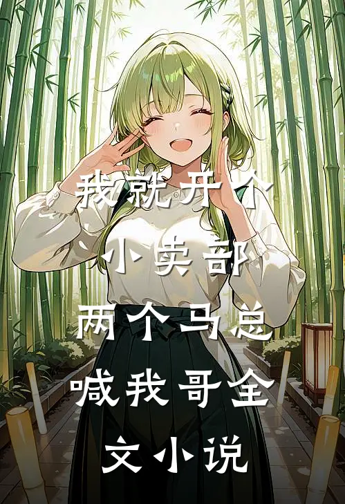 我就开个小卖部，两个马总喊我哥全文小说