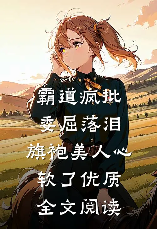 霸道疯批委屈落泪，旗袍美人心软了优质全文阅读