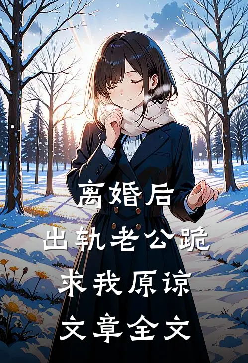 离婚后，出轨老公跪求我原谅文章全文