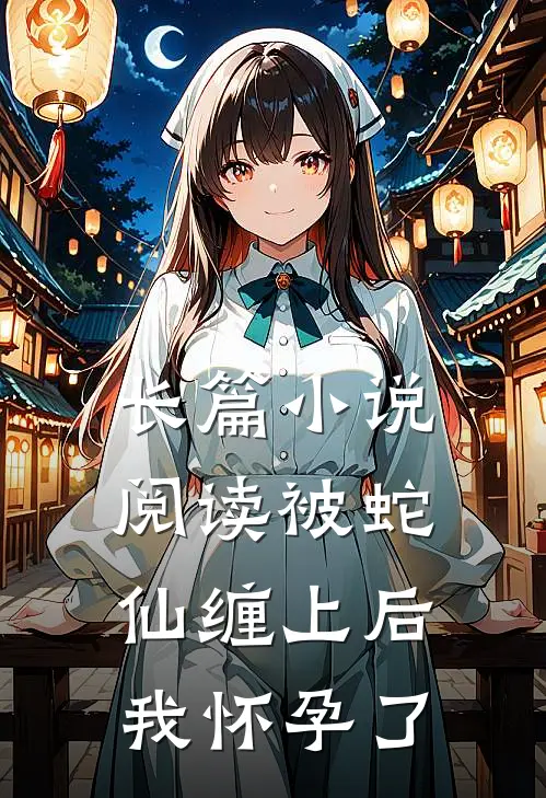 长篇小说阅读被蛇仙缠上后，我怀孕了