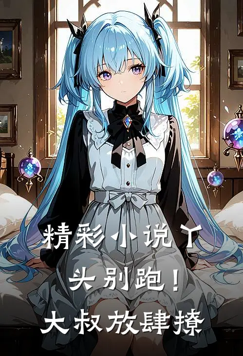 精彩小说丫头别跑！大叔放肆撩