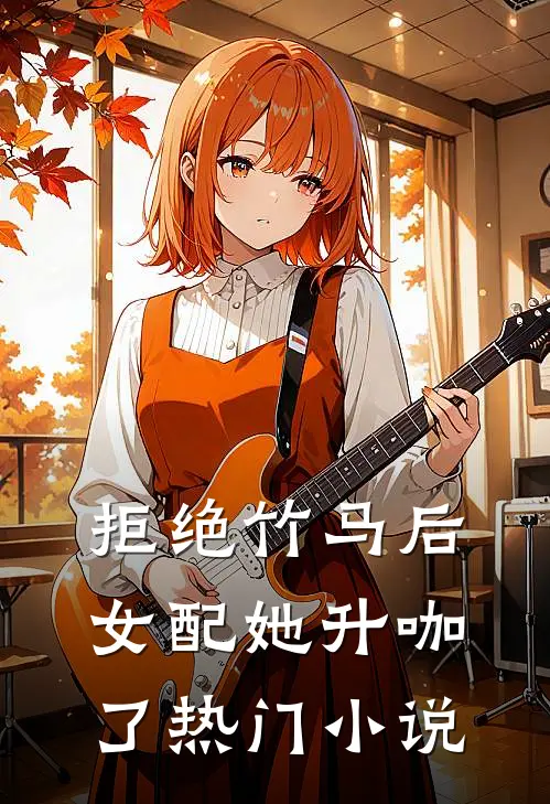 拒绝竹马后，女配她升咖了热门小说