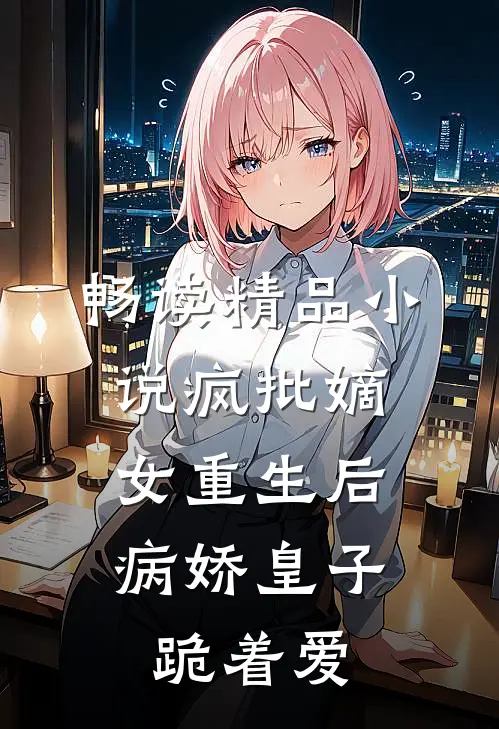 畅读精品小说疯批嫡女重生后，病娇皇子跪着爱