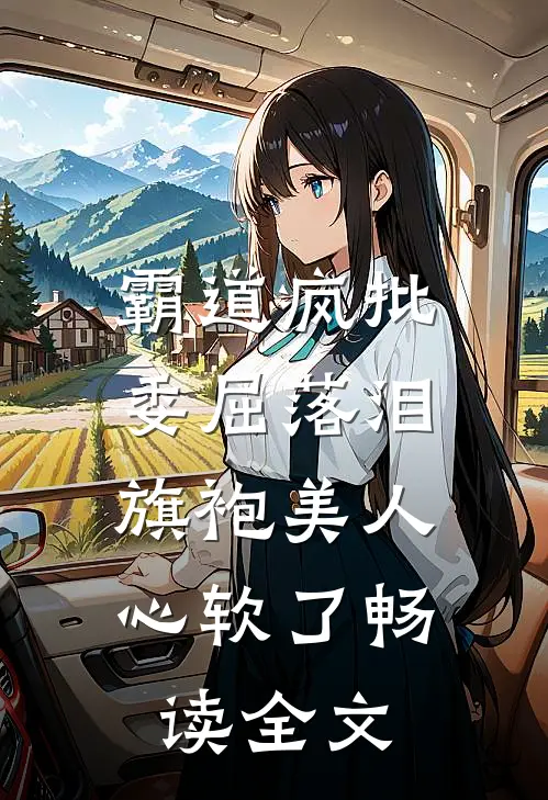 霸道疯批委屈落泪，旗袍美人心软了畅读全文