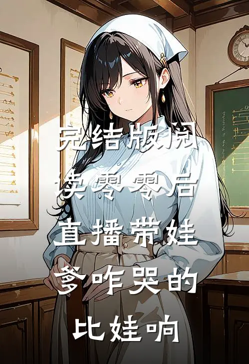 完结版阅读零零后直播带娃：爹咋哭的比娃响