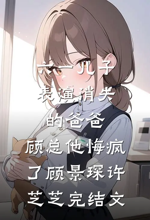 六一儿子表演消失的爸爸，顾总他悔疯了顾景琛许芝芝完结文