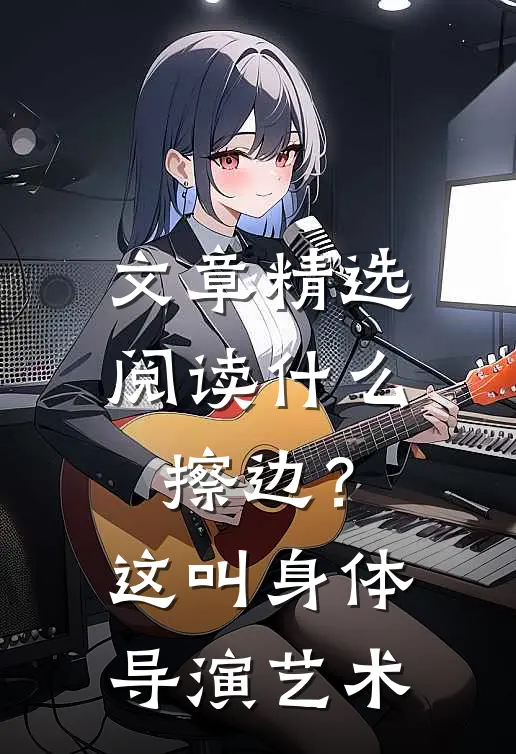 文章精选阅读什么擦边？这叫身体导演艺术