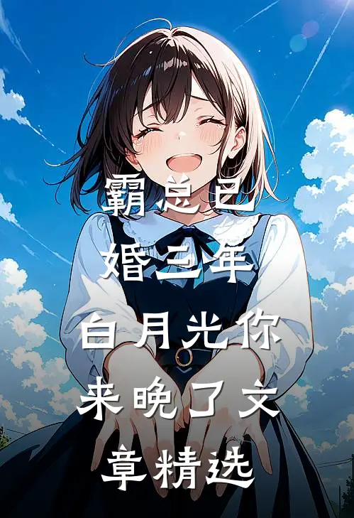 霸总已婚三年，白月光你来晚了文章精选