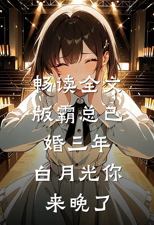 畅读全文版霸总已婚三年，白月光你来晚了