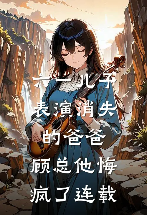 六一儿子表演消失的爸爸，顾总他悔疯了连载