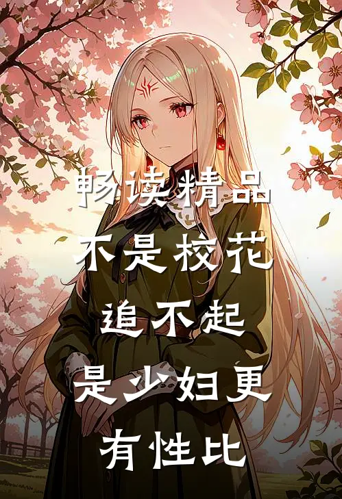畅读精品不是校花追不起，是少妇更有性比