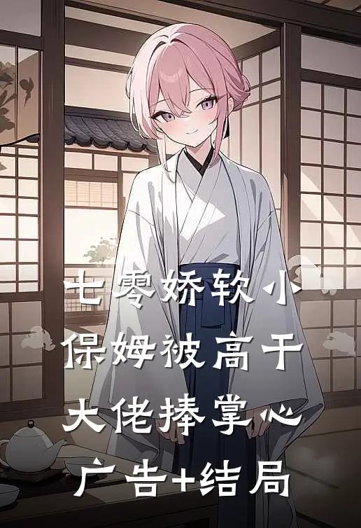 七零娇软小保姆被高干大佬捧掌心广告+结局
