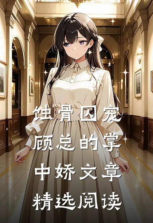 蚀骨囚宠：顾总的掌中娇文章精选阅读