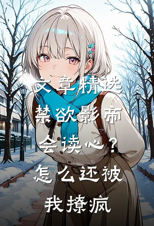 文章精选禁欲影帝会读心？怎么还被我撩疯