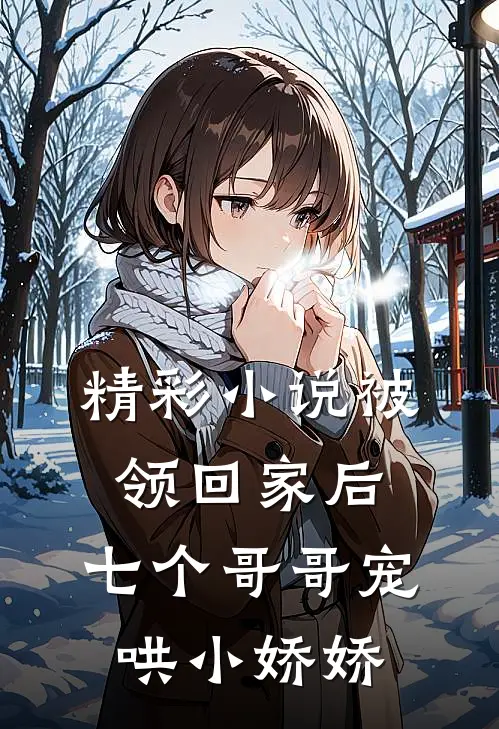 精彩小说被领回家后，七个哥哥宠哄小娇娇